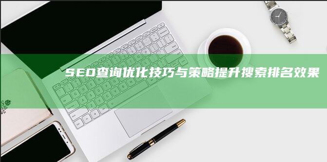 SEO查询优化技巧与策略：提升搜索排名效果