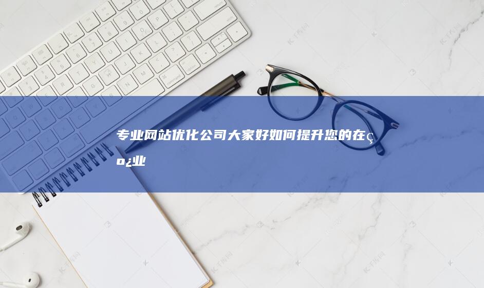 专业网站优化公司：大家好！如何提升您的在线业务？